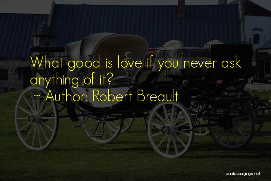 Robert Breault Quotes: What Good Is Love If You Never Ask Anything Of It?