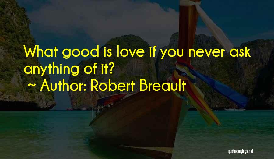 Robert Breault Quotes: What Good Is Love If You Never Ask Anything Of It?