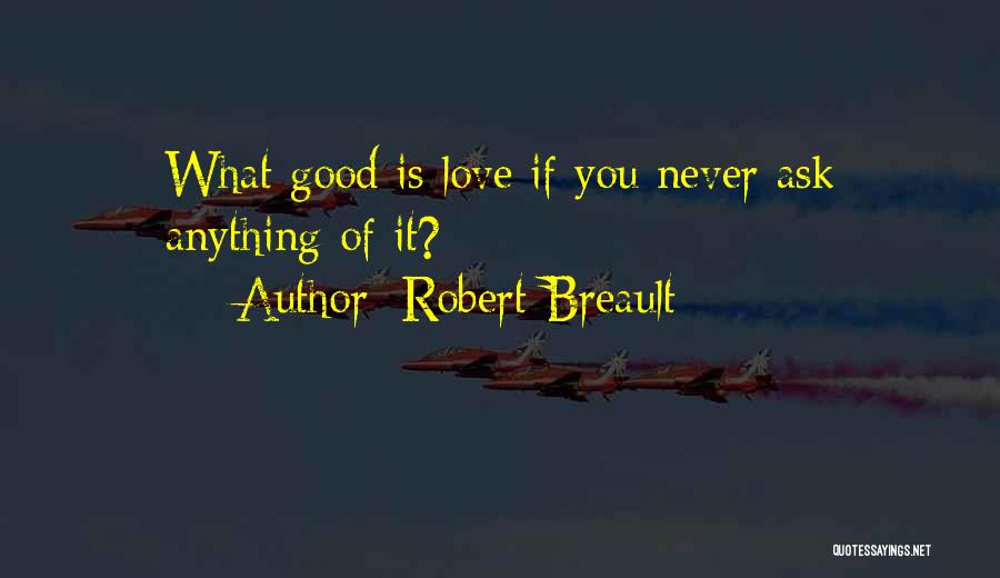 Robert Breault Quotes: What Good Is Love If You Never Ask Anything Of It?