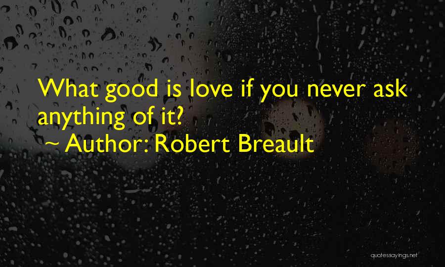 Robert Breault Quotes: What Good Is Love If You Never Ask Anything Of It?