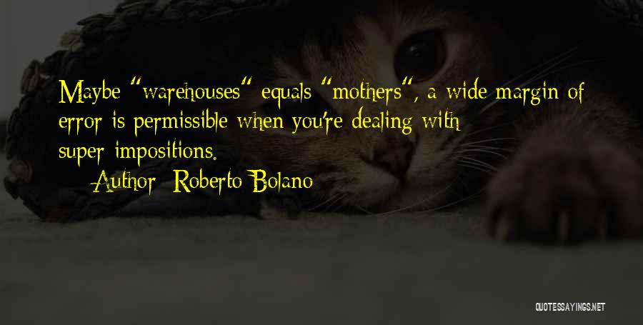 Roberto Bolano Quotes: Maybe Warehouses Equals Mothers, A Wide Margin Of Error Is Permissible When You're Dealing With Super-impositions.