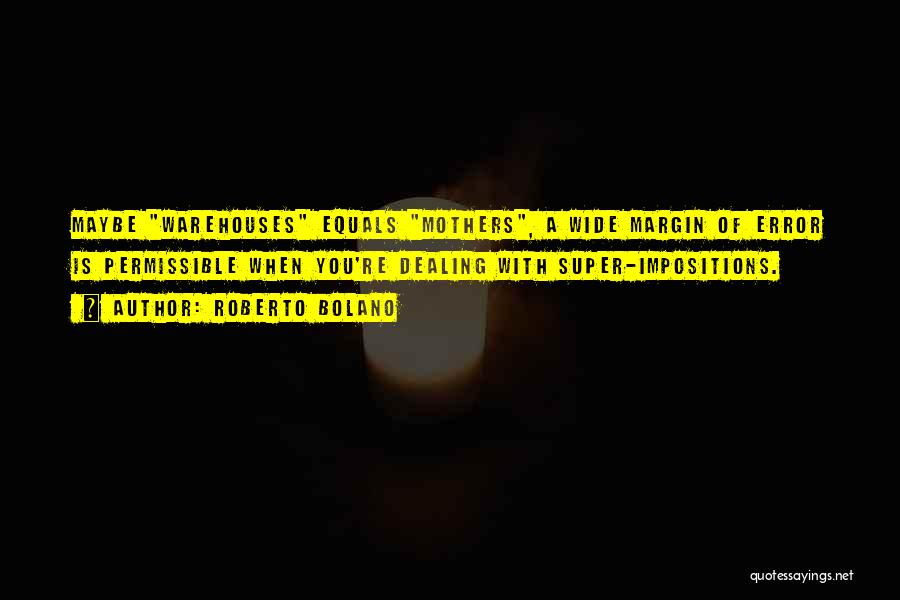 Roberto Bolano Quotes: Maybe Warehouses Equals Mothers, A Wide Margin Of Error Is Permissible When You're Dealing With Super-impositions.