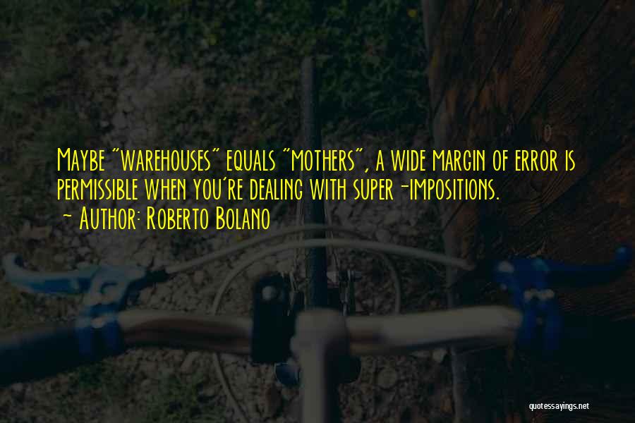 Roberto Bolano Quotes: Maybe Warehouses Equals Mothers, A Wide Margin Of Error Is Permissible When You're Dealing With Super-impositions.