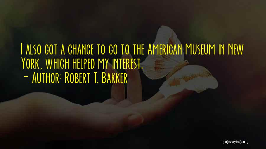 Robert T. Bakker Quotes: I Also Got A Chance To Go To The American Museum In New York, Which Helped My Interest.
