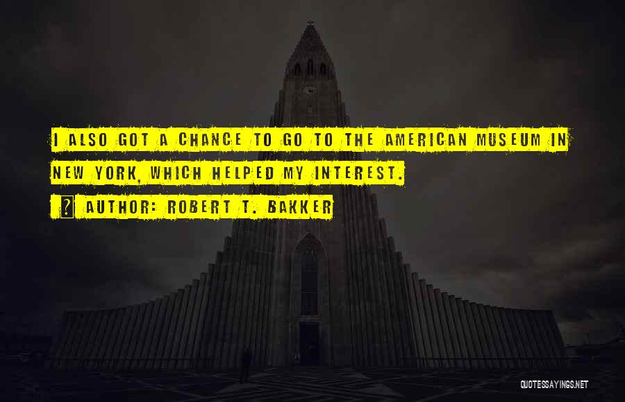 Robert T. Bakker Quotes: I Also Got A Chance To Go To The American Museum In New York, Which Helped My Interest.