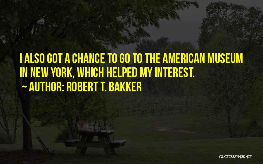 Robert T. Bakker Quotes: I Also Got A Chance To Go To The American Museum In New York, Which Helped My Interest.