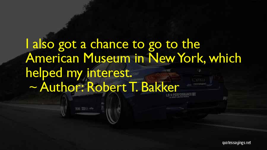 Robert T. Bakker Quotes: I Also Got A Chance To Go To The American Museum In New York, Which Helped My Interest.