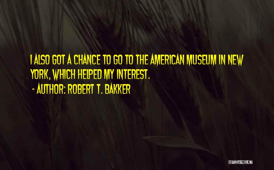 Robert T. Bakker Quotes: I Also Got A Chance To Go To The American Museum In New York, Which Helped My Interest.