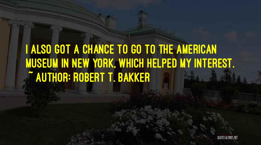 Robert T. Bakker Quotes: I Also Got A Chance To Go To The American Museum In New York, Which Helped My Interest.
