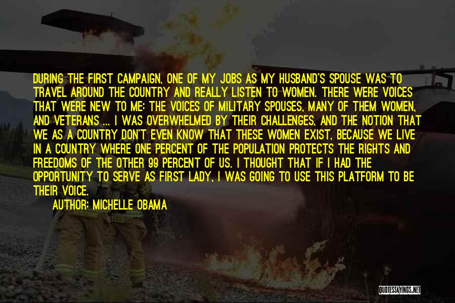 Michelle Obama Quotes: During The First Campaign, One Of My Jobs As My Husband's Spouse Was To Travel Around The Country And Really