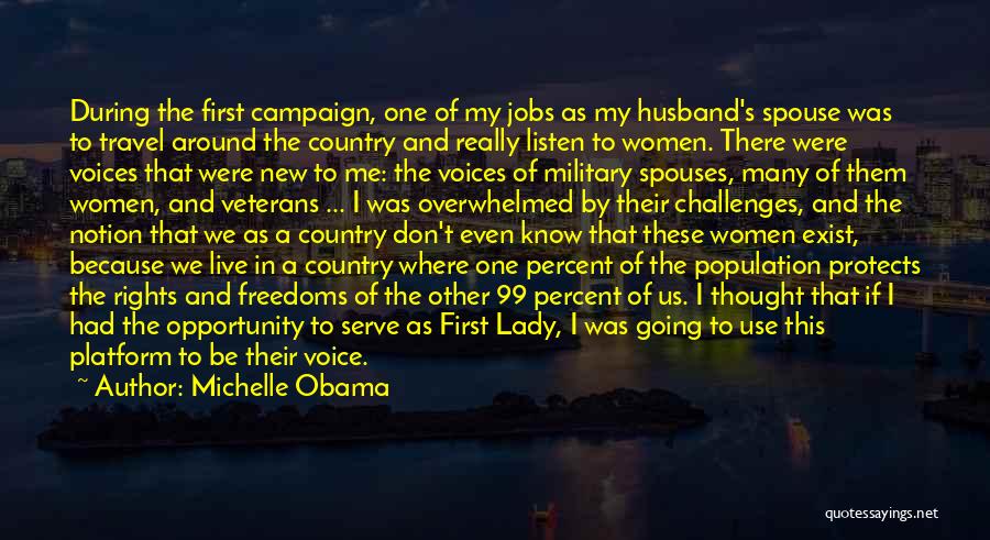 Michelle Obama Quotes: During The First Campaign, One Of My Jobs As My Husband's Spouse Was To Travel Around The Country And Really