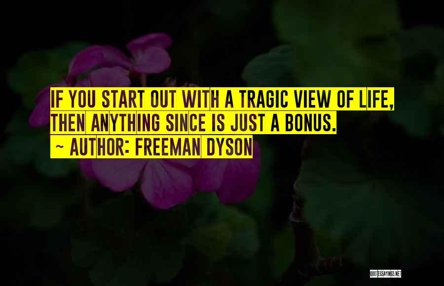 Freeman Dyson Quotes: If You Start Out With A Tragic View Of Life, Then Anything Since Is Just A Bonus.