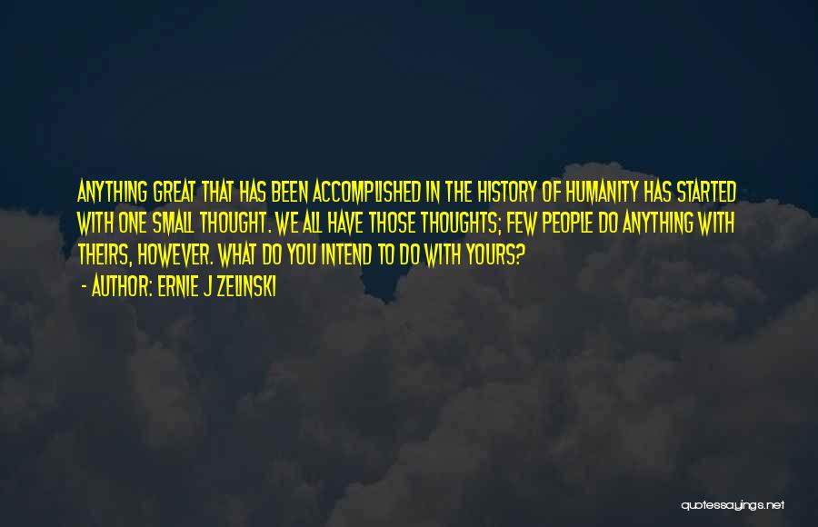 Ernie J Zelinski Quotes: Anything Great That Has Been Accomplished In The History Of Humanity Has Started With One Small Thought. We All Have