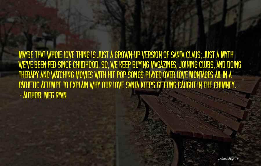 Meg Ryan Quotes: Maybe That Whole Love Thing Is Just A Grown-up Version Of Santa Claus; Just A Myth We've Been Fed Since