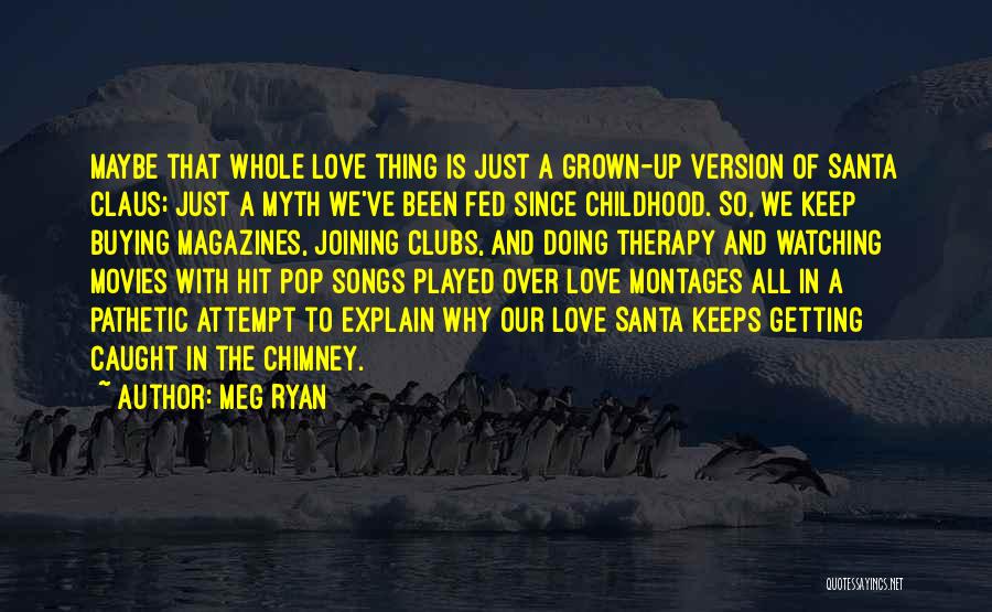 Meg Ryan Quotes: Maybe That Whole Love Thing Is Just A Grown-up Version Of Santa Claus; Just A Myth We've Been Fed Since