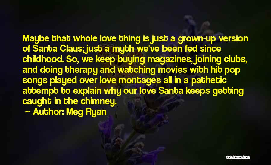 Meg Ryan Quotes: Maybe That Whole Love Thing Is Just A Grown-up Version Of Santa Claus; Just A Myth We've Been Fed Since