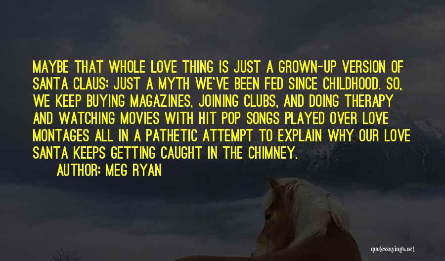 Meg Ryan Quotes: Maybe That Whole Love Thing Is Just A Grown-up Version Of Santa Claus; Just A Myth We've Been Fed Since