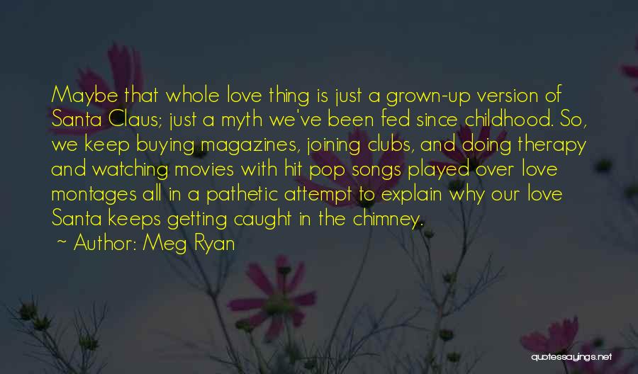 Meg Ryan Quotes: Maybe That Whole Love Thing Is Just A Grown-up Version Of Santa Claus; Just A Myth We've Been Fed Since