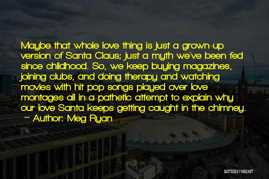 Meg Ryan Quotes: Maybe That Whole Love Thing Is Just A Grown-up Version Of Santa Claus; Just A Myth We've Been Fed Since