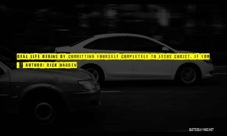 Rick Warren Quotes: Real Life Begins By Committing Yourself Completely To Jesus Christ. If You Are Not Sure You Have Done This, All