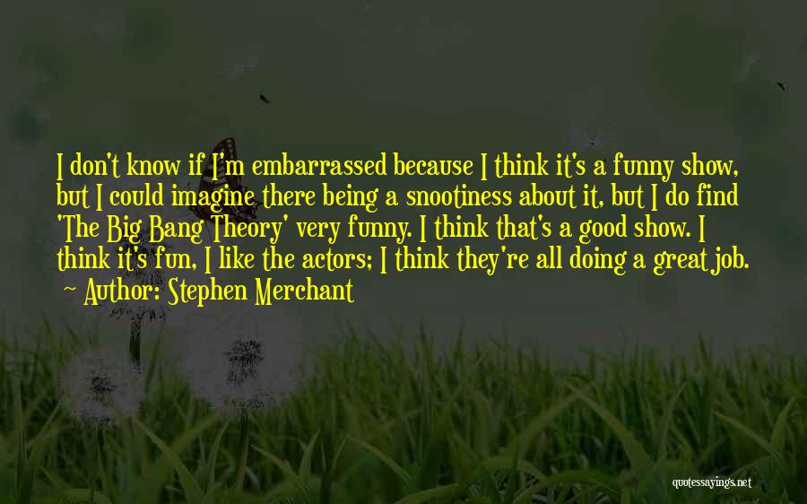 Stephen Merchant Quotes: I Don't Know If I'm Embarrassed Because I Think It's A Funny Show, But I Could Imagine There Being A