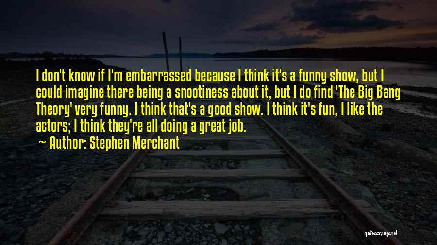Stephen Merchant Quotes: I Don't Know If I'm Embarrassed Because I Think It's A Funny Show, But I Could Imagine There Being A