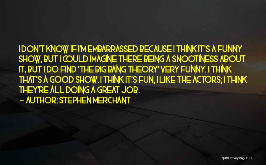 Stephen Merchant Quotes: I Don't Know If I'm Embarrassed Because I Think It's A Funny Show, But I Could Imagine There Being A