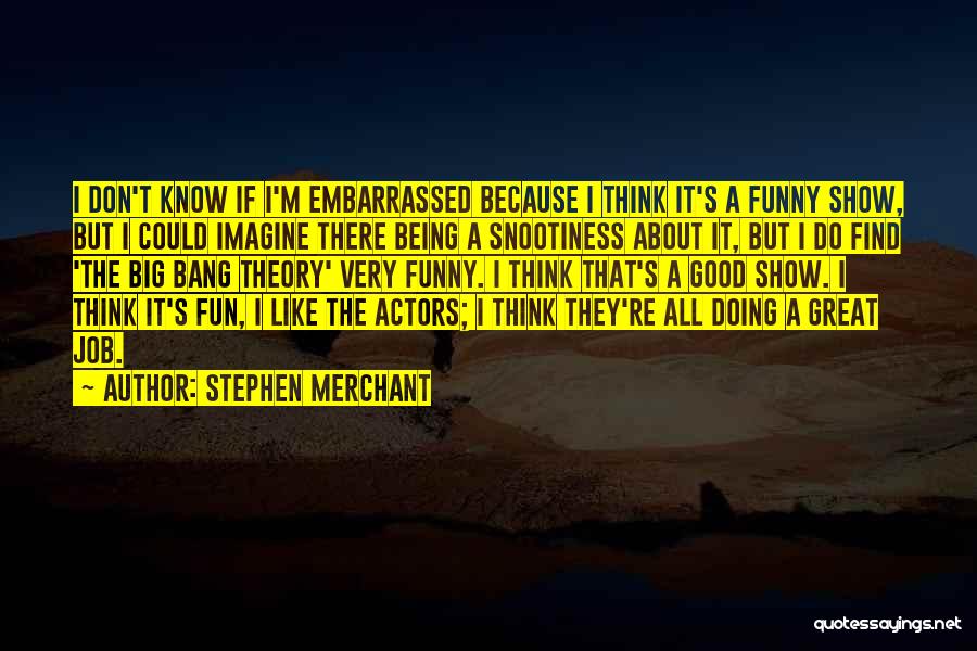 Stephen Merchant Quotes: I Don't Know If I'm Embarrassed Because I Think It's A Funny Show, But I Could Imagine There Being A