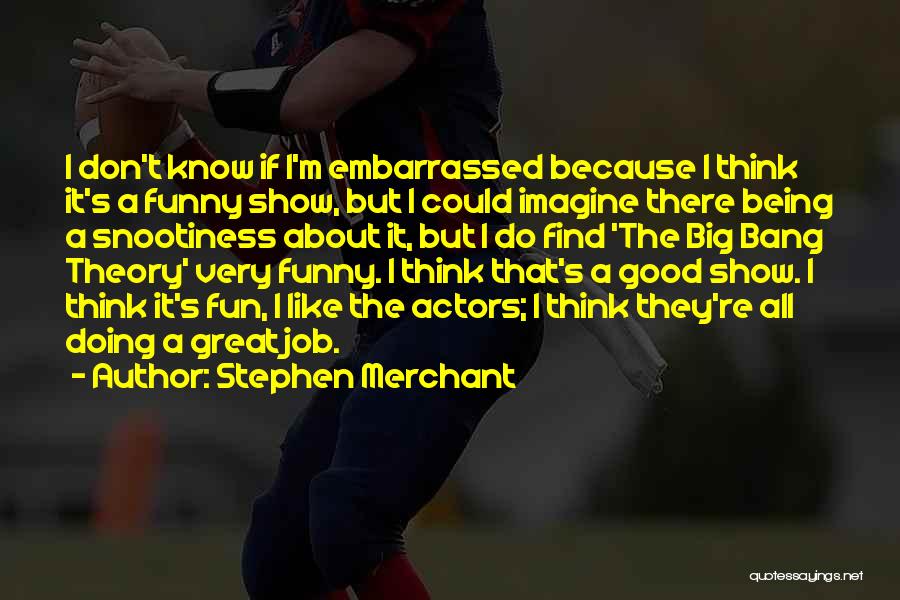 Stephen Merchant Quotes: I Don't Know If I'm Embarrassed Because I Think It's A Funny Show, But I Could Imagine There Being A