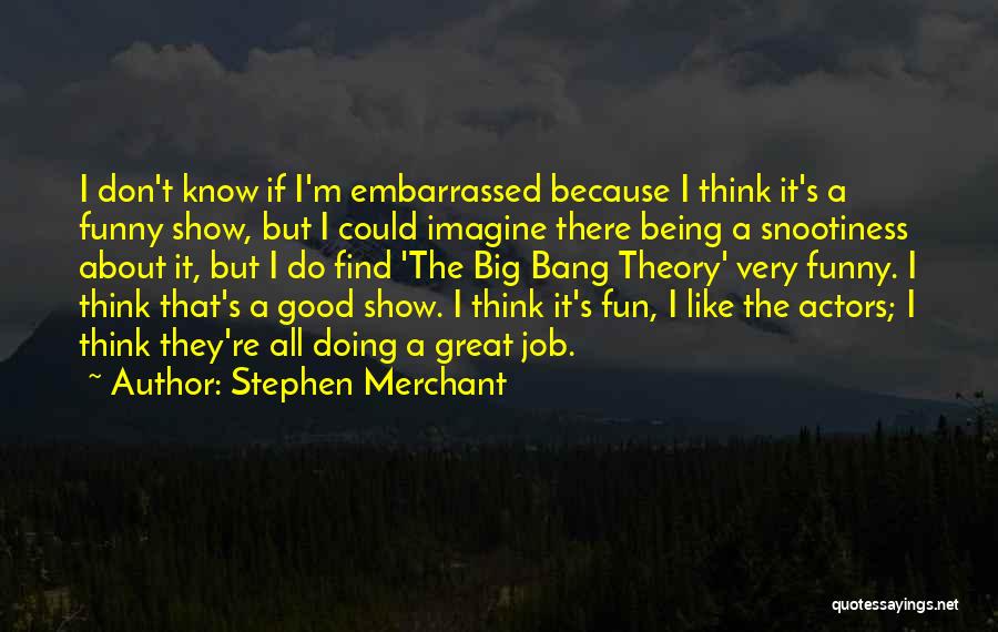 Stephen Merchant Quotes: I Don't Know If I'm Embarrassed Because I Think It's A Funny Show, But I Could Imagine There Being A