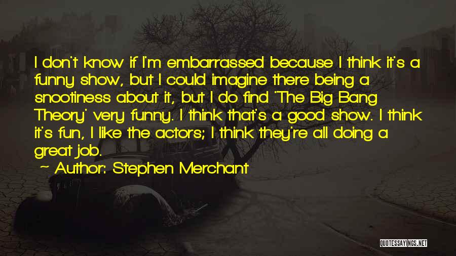 Stephen Merchant Quotes: I Don't Know If I'm Embarrassed Because I Think It's A Funny Show, But I Could Imagine There Being A