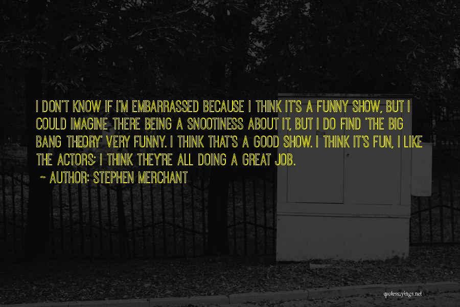 Stephen Merchant Quotes: I Don't Know If I'm Embarrassed Because I Think It's A Funny Show, But I Could Imagine There Being A