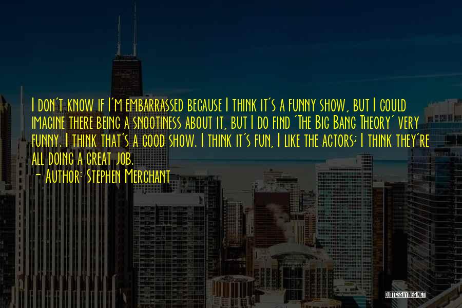 Stephen Merchant Quotes: I Don't Know If I'm Embarrassed Because I Think It's A Funny Show, But I Could Imagine There Being A