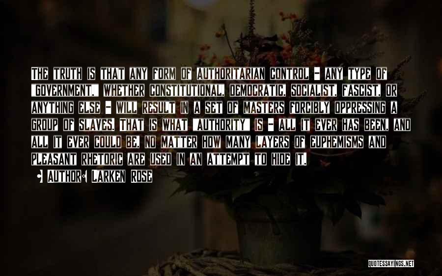Larken Rose Quotes: The Truth Is That Any Form Of Authoritarian Control - Any Type Of Government, Whether Constitutional, Democratic, Socialist, Fascist, Or