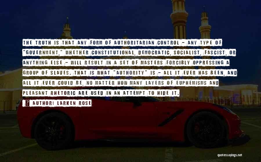 Larken Rose Quotes: The Truth Is That Any Form Of Authoritarian Control - Any Type Of Government, Whether Constitutional, Democratic, Socialist, Fascist, Or