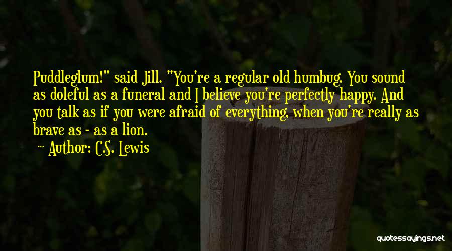 C.S. Lewis Quotes: Puddleglum! Said Jill. You're A Regular Old Humbug. You Sound As Doleful As A Funeral And I Believe You're Perfectly