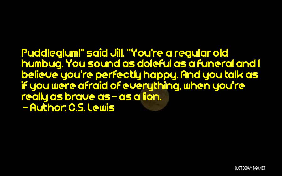 C.S. Lewis Quotes: Puddleglum! Said Jill. You're A Regular Old Humbug. You Sound As Doleful As A Funeral And I Believe You're Perfectly