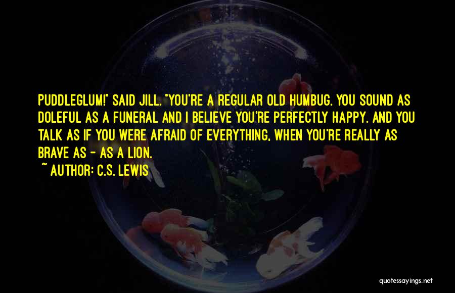 C.S. Lewis Quotes: Puddleglum! Said Jill. You're A Regular Old Humbug. You Sound As Doleful As A Funeral And I Believe You're Perfectly