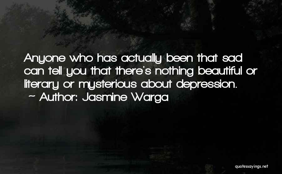 Jasmine Warga Quotes: Anyone Who Has Actually Been That Sad Can Tell You That There's Nothing Beautiful Or Literary Or Mysterious About Depression.