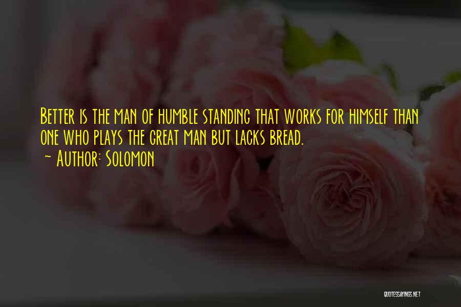 Solomon Quotes: Better Is The Man Of Humble Standing That Works For Himself Than One Who Plays The Great Man But Lacks