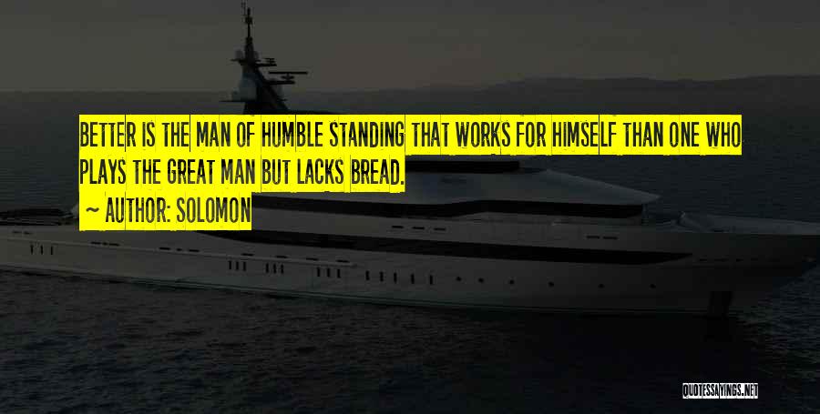 Solomon Quotes: Better Is The Man Of Humble Standing That Works For Himself Than One Who Plays The Great Man But Lacks