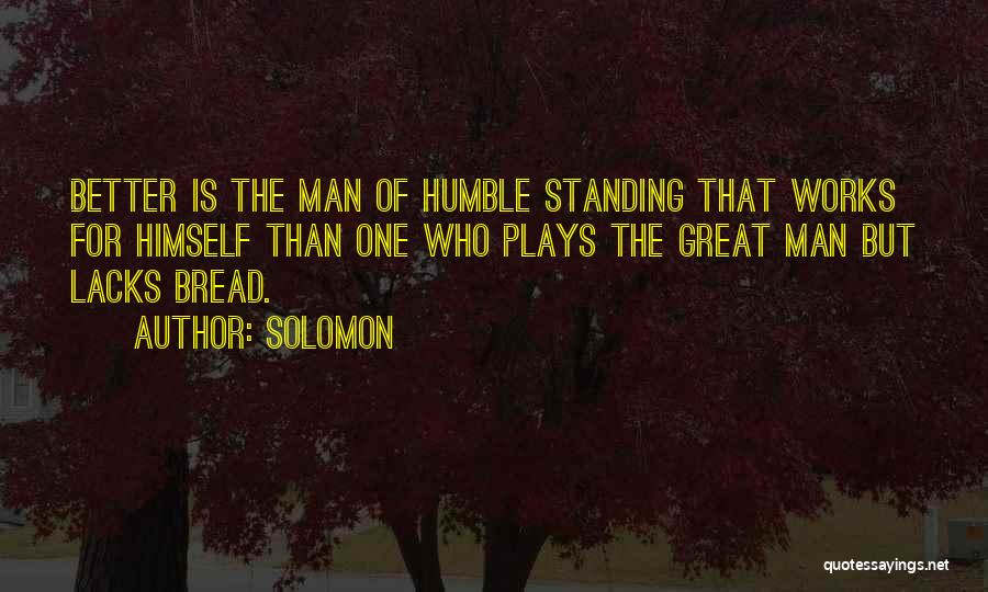 Solomon Quotes: Better Is The Man Of Humble Standing That Works For Himself Than One Who Plays The Great Man But Lacks