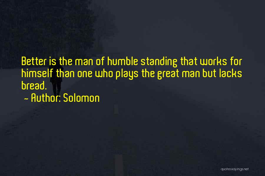 Solomon Quotes: Better Is The Man Of Humble Standing That Works For Himself Than One Who Plays The Great Man But Lacks