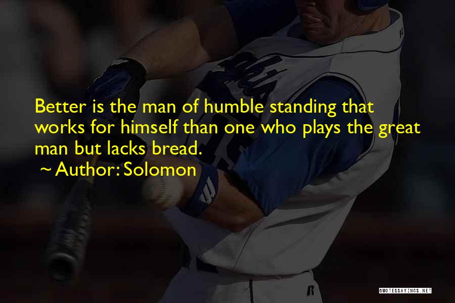 Solomon Quotes: Better Is The Man Of Humble Standing That Works For Himself Than One Who Plays The Great Man But Lacks