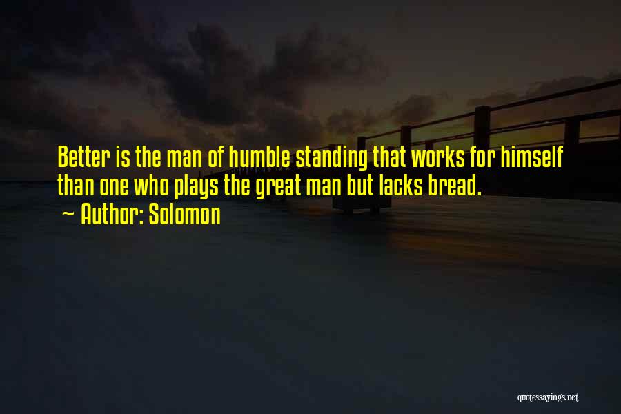 Solomon Quotes: Better Is The Man Of Humble Standing That Works For Himself Than One Who Plays The Great Man But Lacks