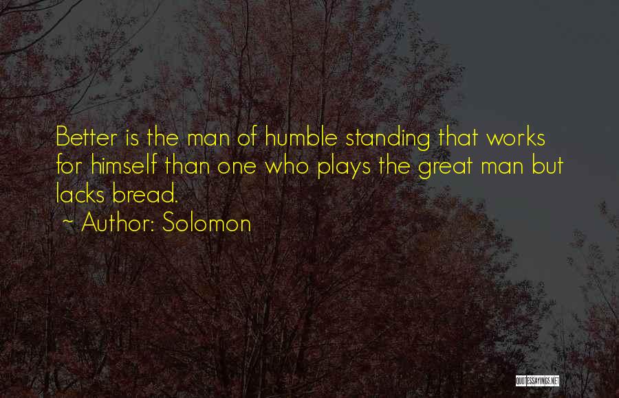 Solomon Quotes: Better Is The Man Of Humble Standing That Works For Himself Than One Who Plays The Great Man But Lacks