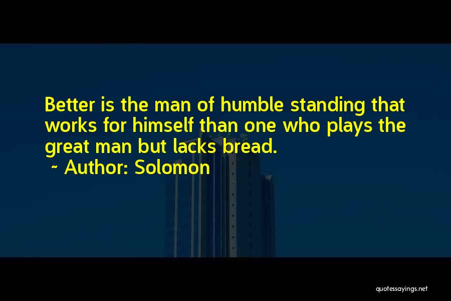 Solomon Quotes: Better Is The Man Of Humble Standing That Works For Himself Than One Who Plays The Great Man But Lacks