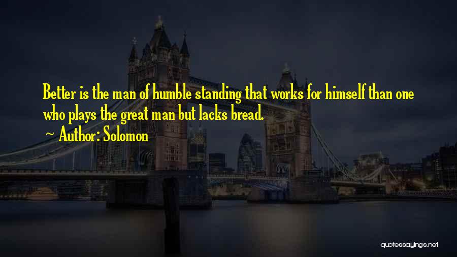 Solomon Quotes: Better Is The Man Of Humble Standing That Works For Himself Than One Who Plays The Great Man But Lacks