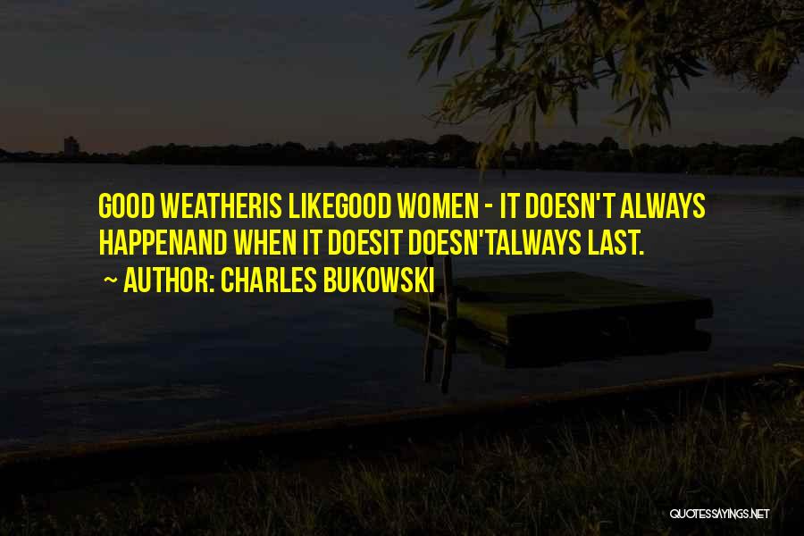 Charles Bukowski Quotes: Good Weatheris Likegood Women - It Doesn't Always Happenand When It Doesit Doesn'talways Last.