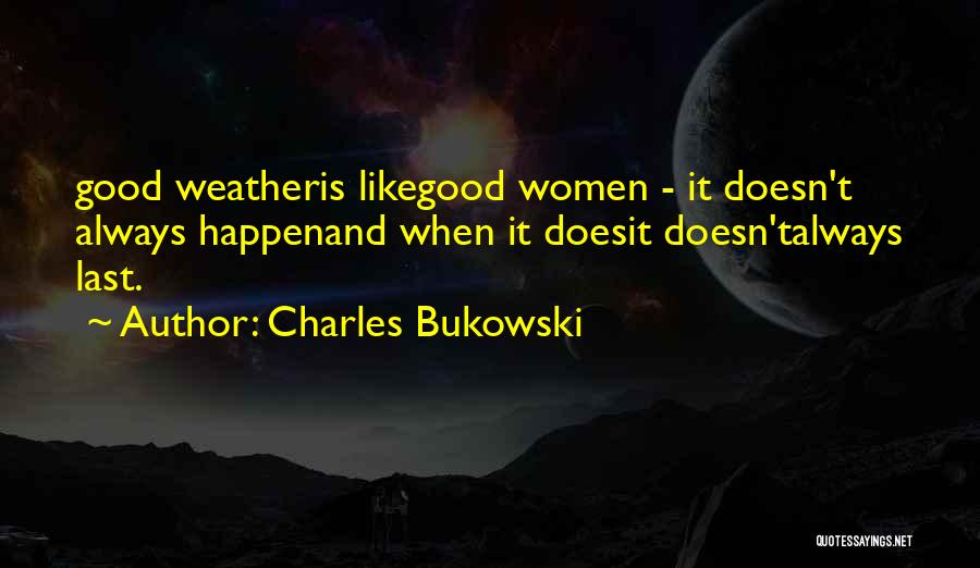 Charles Bukowski Quotes: Good Weatheris Likegood Women - It Doesn't Always Happenand When It Doesit Doesn'talways Last.